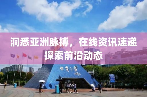 洞悉亚洲脉搏，在线资讯速递探索前沿动态