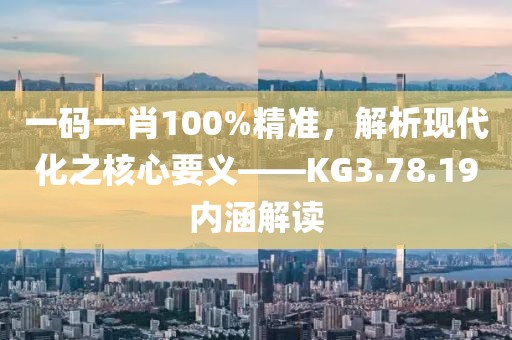 一码一肖100%精准，解析现代化之核心要义——KG3.78.19内涵解读