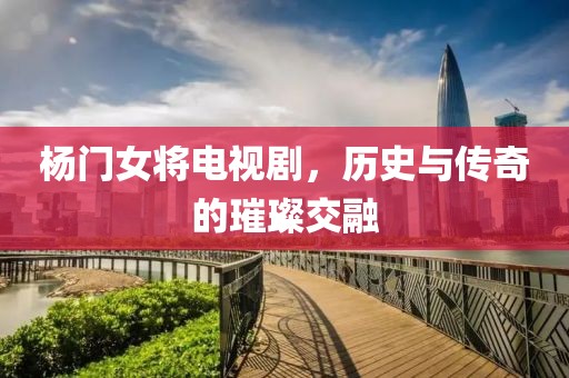 杨门女将电视剧，历史与传奇的璀璨交融