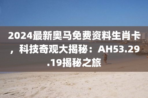2024最新奥马免费资料生肖卡，科技奇观大揭秘：AH53.29.19揭秘之旅