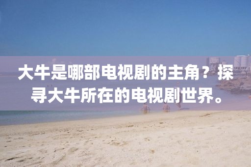 大牛是哪部电视剧的主角？探寻大牛所在的电视剧世界。
