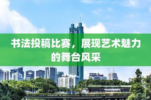 书法投稿比赛，展现艺术魅力的舞台风采