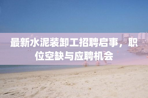 最新水泥装卸工招聘启事，职位空缺与应聘机会