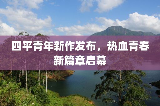 四平青年新作发布，热血青春新篇章启幕
