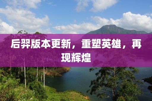 后羿版本更新，重塑英雄，再现辉煌