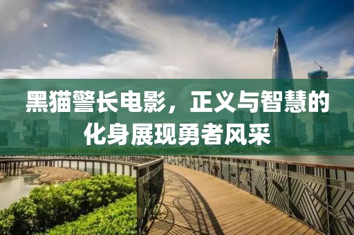 黑猫警长电影，正义与智慧的化身展现勇者风采