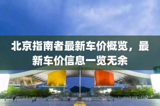 北京指南者最新车价概览，最新车价信息一览无余