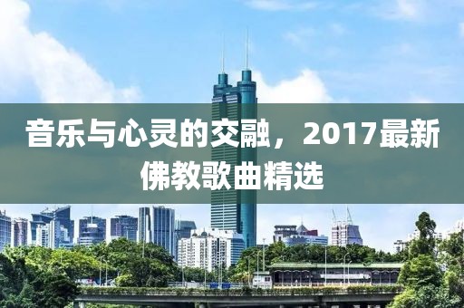 音乐与心灵的交融，2017最新佛教歌曲精选