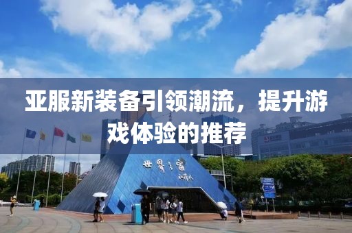 亚服新装备引领潮流，提升游戏体验的推荐