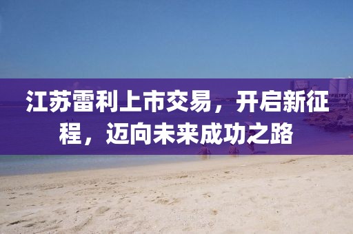 江苏雷利上市交易，开启新征程，迈向未来成功之路