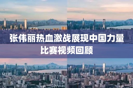 张伟丽热血激战展现中国力量比赛视频回顾