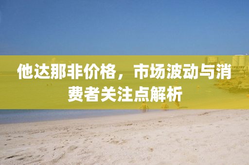 他达那非价格，市场波动与消费者关注点解析