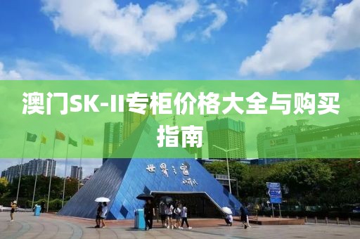 澳门SK-II专柜价格大全与购买指南