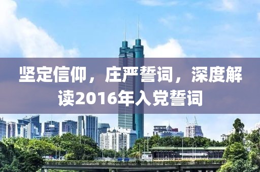坚定信仰，庄严誓词，深度解读2016年入党誓词