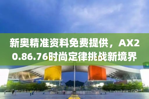 新奥精准资料免费提供，AX20.86.76时尚定律挑战新境界
