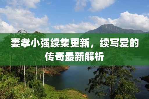 妻孝小强续集更新，续写爱的传奇最新解析
