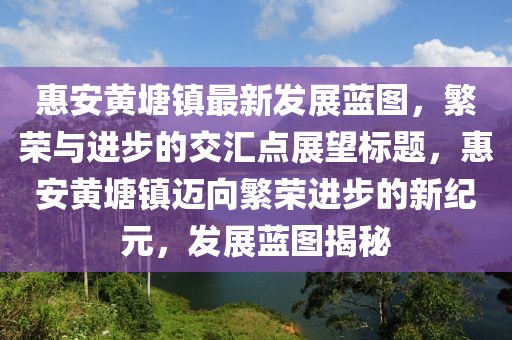 惠安黄塘镇最新发展蓝图，繁荣与进步的交汇点展望标题，惠安黄塘镇迈向繁荣进步的新纪元，发展蓝图揭秘