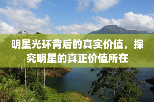 明星光环背后的真实价值，探究明星的真正价值所在