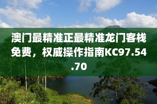 澳门最精准正最精准龙门客栈免费，权威操作指南KC97.54.70