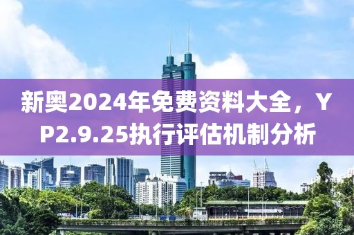 新奥2024年免费资料大全，YP2.9.25执行评估机制分析