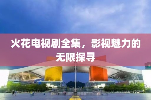火花电视剧全集，影视魅力的无限探寻