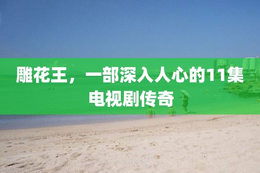 雕花王，一部深入人心的11集电视剧传奇