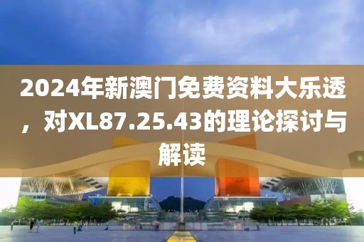 2024年新澳门免费资料大乐透，对XL87.25.43的理论探讨与解读