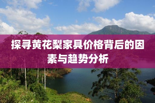 探寻黄花梨家具价格背后的因素与趋势分析