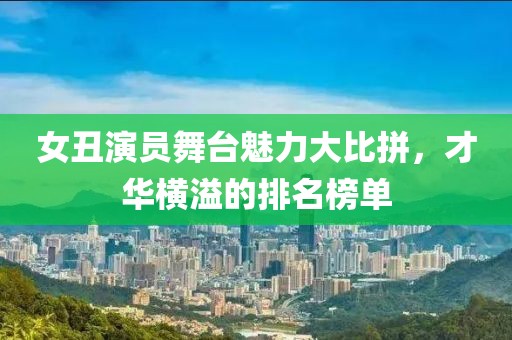 女丑演员舞台魅力大比拼，才华横溢的排名榜单