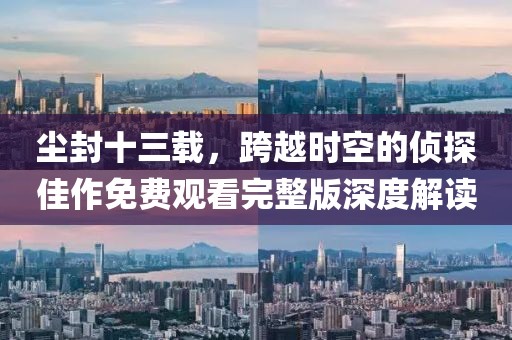 尘封十三载，跨越时空的侦探佳作免费观看完整版深度解读