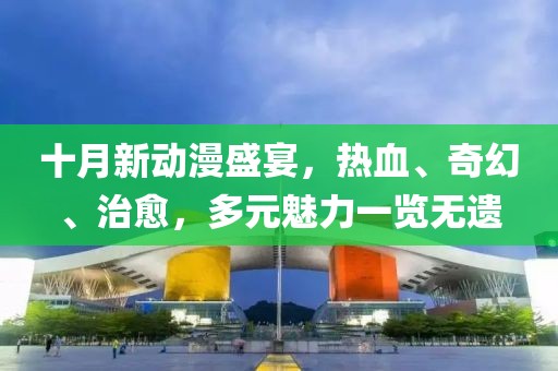 十月新动漫盛宴，热血、奇幻、治愈，多元魅力一览无遗