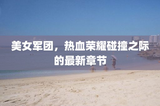 美女军团，热血荣耀碰撞之际的最新章节
