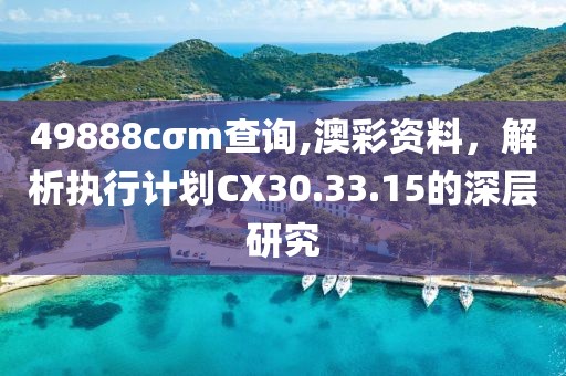 49888cσm查询,澳彩资料，解析执行计划CX30.33.15的深层研究
