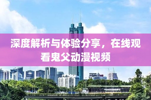 深度解析与体验分享，在线观看鬼父动漫视频