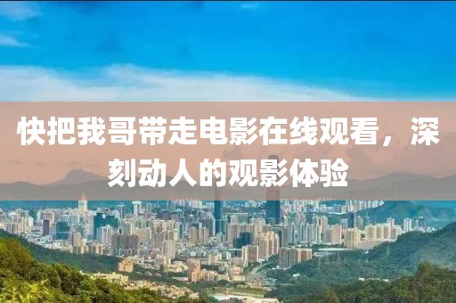 快把我哥带走电影在线观看，深刻动人的观影体验