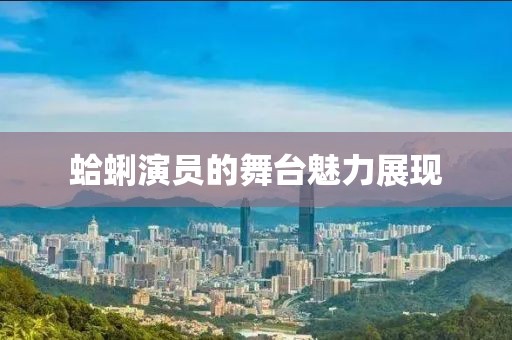 蛤蜊演员的舞台魅力展现