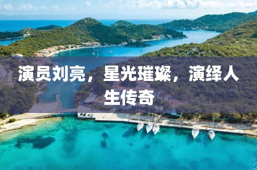 演员刘亮，星光璀璨，演绎人生传奇