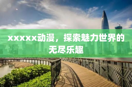 xxxxx动漫，探索魅力世界的无尽乐趣