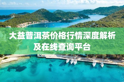 大益普洱茶价格行情深度解析及在线查询平台