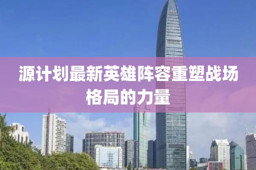 源计划最新英雄阵容重塑战场格局的力量