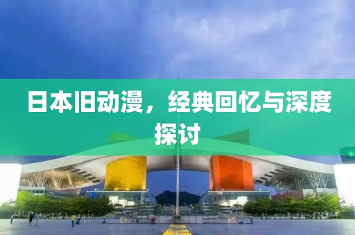 日本旧动漫，经典回忆与深度探讨