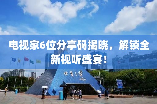 电视家6位分享码揭晓，解锁全新视听盛宴！
