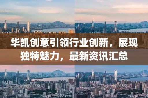 华凯创意引领行业创新，展现独特魅力，最新资讯汇总