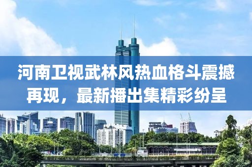 河南卫视武林风热血格斗震撼再现，最新播出集精彩纷呈