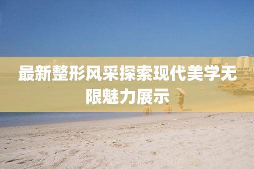 最新整形风采探索现代美学无限魅力展示