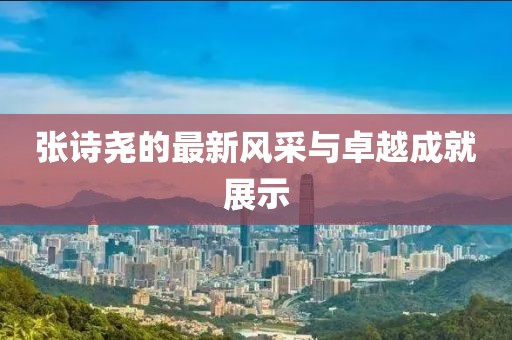 张诗尧的最新风采与卓越成就展示