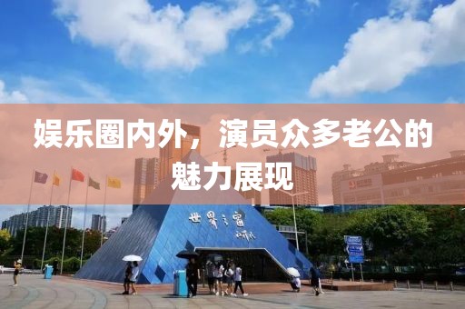 娱乐圈内外，演员众多老公的魅力展现