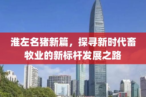 淮左名猪新篇，探寻新时代畜牧业的新标杆发展之路