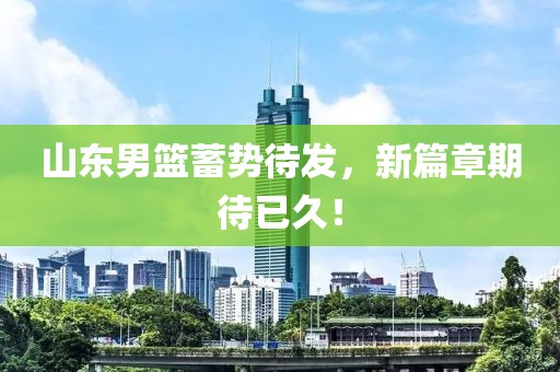 山东男篮蓄势待发，新篇章期待已久！