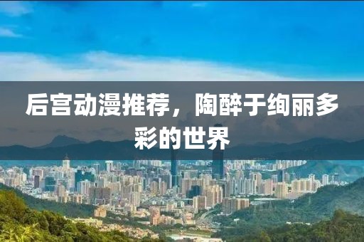 后宫动漫推荐，陶醉于绚丽多彩的世界